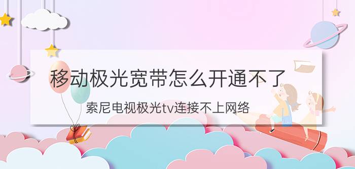 移动极光宽带怎么开通不了 索尼电视极光tv连接不上网络？